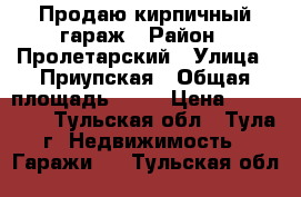 Продаю кирпичный гараж › Район ­ Пролетарский › Улица ­ Приупская › Общая площадь ­ 21 › Цена ­ 300 000 - Тульская обл., Тула г. Недвижимость » Гаражи   . Тульская обл.